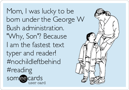 Mom, I was lucky to be
born under the George W
Bush administration.
"Why, Son"? Because
I am the fastest text
typer and reader! 
#nochildleftbehind 
#reading