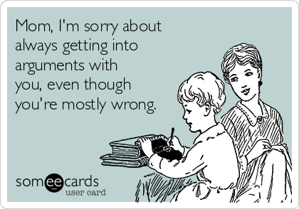 Mom, I'm sorry about
always getting into
arguments with
you, even though
you're mostly wrong.