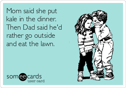 Mom said she put
kale in the dinner. 
Then Dad said he'd
rather go outside
and eat the lawn.

