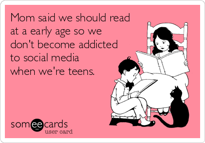 Mom said we should read
at a early age so we
don't become addicted
to social media
when we're teens.
