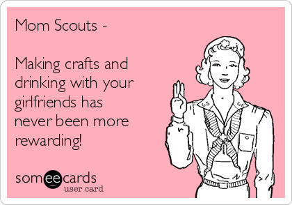 Mom Scouts - 

Making crafts and
drinking with your
girlfriends has
never been more
rewarding!