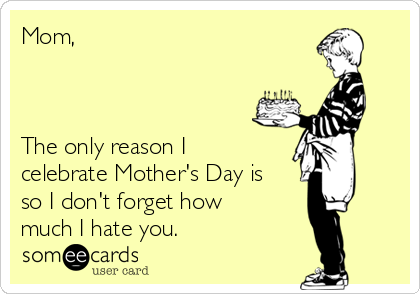 Mom, 



The only reason I
celebrate Mother's Day is
so I don't forget how
much I hate you. 