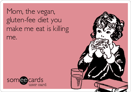 Mom, the vegan,
gluten-fee diet you
make me eat is killing
me.