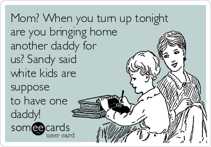 Mom? When you turn up tonight
are you bringing home
another daddy for
us? Sandy said
white kids are
suppose
to have one
daddy!