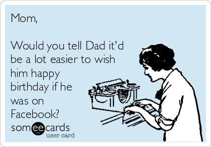 Mom, 

Would you tell Dad it'd
be a lot easier to wish
him happy
birthday if he
was on 
Facebook?