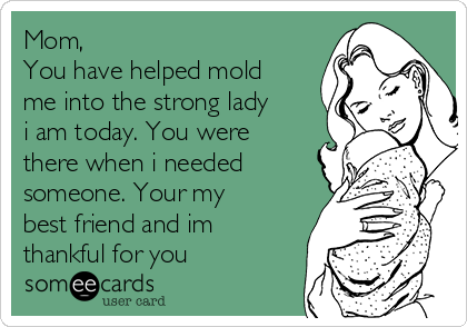 Mom,
You have helped mold
me into the strong lady
i am today. You were
there when i needed
someone. Your my
best friend and im
thankful for you
