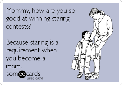 Mommy, how are you so
good at winning staring
contests?

Because staring is a 
requirement when
you become a
mom.