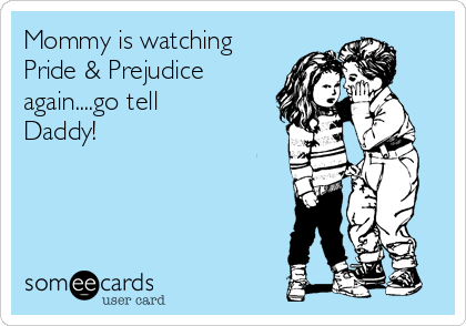 Mommy is watching
Pride & Prejudice
again....go tell
Daddy! 