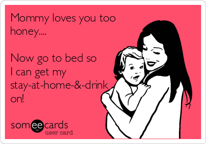 Mommy loves you too
honey....

Now go to bed so
I can get my
stay-at-home-&-drink
on!