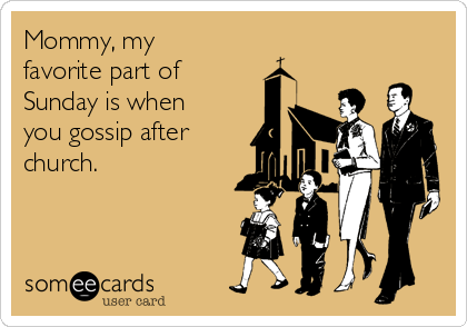 Mommy, my
favorite part of
Sunday is when
you gossip after
church. 