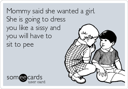 Mommy said she wanted a girl. 
She is going to dress
you like a sissy and
you will have to
sit to pee