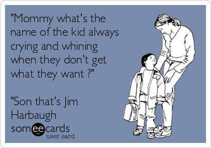 "Mommy what's the
name of the kid always
crying and whining
when they don't get
what they want ?"

"Son that's Jim
Harbaugh