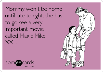 Mommy won't be home
until late tonight, she has
to go see a very
important movie
called Magic Mike
XXL.