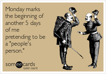 Monday marks
the beginning of
another 5 days
of me
pretending to be
a "people's
person."