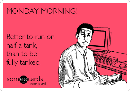 MONDAY MORNING!


Better to run on
half a tank,
than to be
fully tanked.