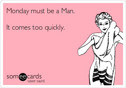 Monday must be a Man.

It comes too quickly.