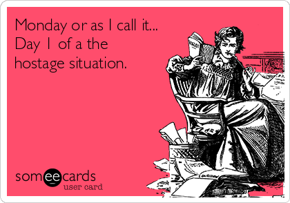Monday or as I call it...
Day 1 of a the
hostage situation.