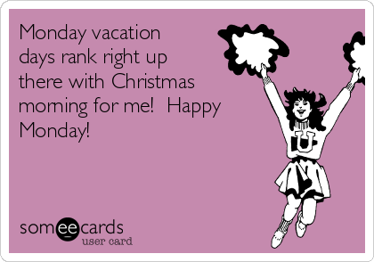 Monday vacation
days rank right up
there with Christmas
morning for me!  Happy
Monday!