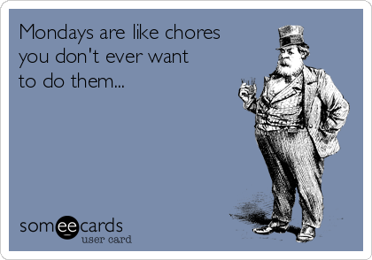 Mondays are like chores
you don't ever want
to do them...

