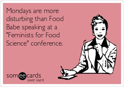 Mondays are more disturbing than Food Babe speaking at a "Feminists for