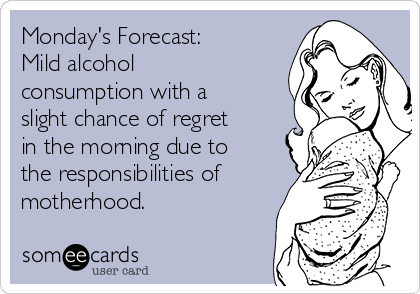 Monday's Forecast:
Mild alcohol
consumption with a
slight chance of regret
in the morning due to
the responsibilities of
motherhood. 