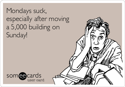 Mondays suck,
especially after moving
a 5,000 building on
Sunday!