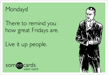 Mondays! 

There to remind you
how great Fridays are.

Live it up people.