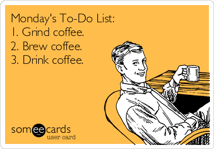 Monday's To-Do List: 
1. Grind coffee. 
2. Brew coffee. 
3. Drink coffee.