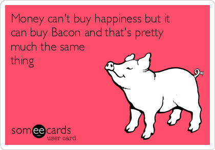 Money can't buy happiness but it
can buy Bacon and that's pretty
much the same
thing