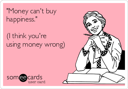 "Money can't buy
happiness."

(I think you're
using money wrong)