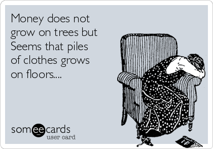 Money does not
grow on trees but
Seems that piles
of clothes grows
on floors....