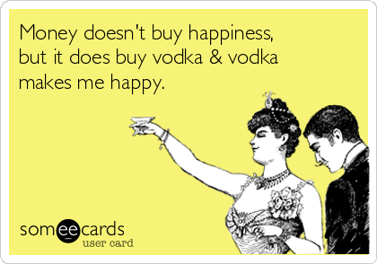 Money doesn't buy happiness,
but it does buy vodka & vodka
makes me happy.