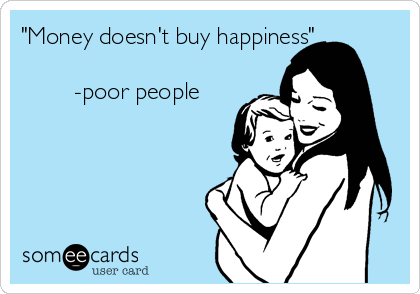 "Money doesn't buy happiness"

        -poor people