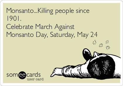 Monsanto...Killing people since
1901. 
Celebrate March Against
Monsanto Day, Saturday, May 24