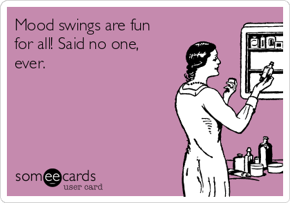 Mood swings are fun
for all! Said no one,
ever.