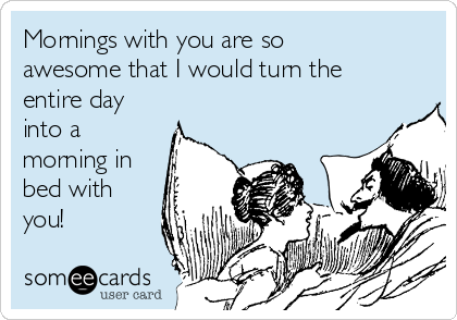 Mornings with you are so
awesome that I would turn the
entire day
into a
morning in
bed with
you! 