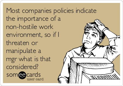 Most companies policies indicate
the importance of a
non-hostile work
environment, so if I
threaten or
manipulate a
mgr what is that
considered?