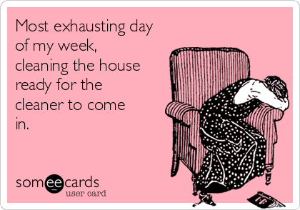 Most exhausting day
of my week,
cleaning the house
ready for the
cleaner to come
in.
