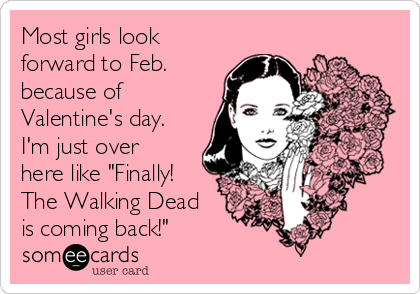 Most girls look
forward to Feb.
because of
Valentine's day. 
I'm just over
here like "Finally!
The Walking Dead
is coming back!"