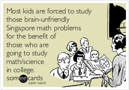 Most kids are forced to study
those brain-unfriendly
Singapore math problems
for the benefit of
those who are
going to study
math/science
in college.