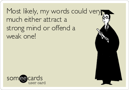 Most likely, my words could very
much either attract a
strong mind or offend a
weak one! 