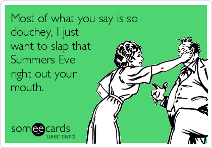 Most of what you say is so
douchey, I just
want to slap that
Summers Eve
right out your
mouth.