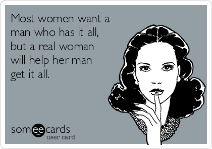 Most women want a
man who has it all,
but a real woman
will help her man
get it all.