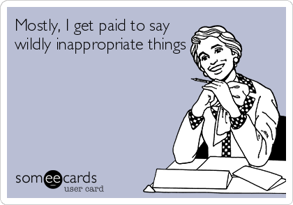 Mostly, I get paid to say
wildly inappropriate things
