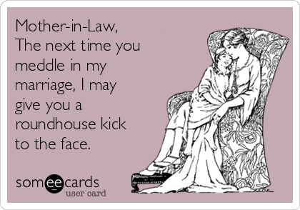Mother-in-Law,
The next time you
meddle in my
marriage, I may
give you a
roundhouse kick
to the face.