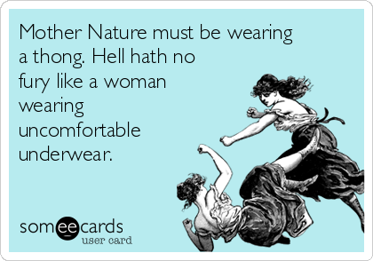 Mother Nature must be wearing
a thong. Hell hath no
fury like a woman
wearing
uncomfortable
underwear.