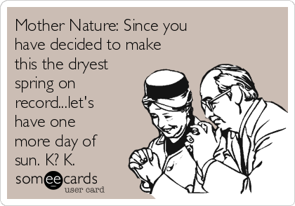 Mother Nature: Since you
have decided to make
this the dryest
spring on
record...let's
have one
more day of
sun. K? K.