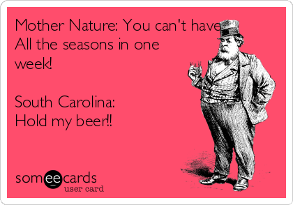 Mother Nature: You can't have
All the seasons in one
week!

South Carolina: 
Hold my beer!! 