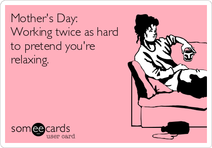 Mother's Day:
Working twice as hard
to pretend you're
relaxing.