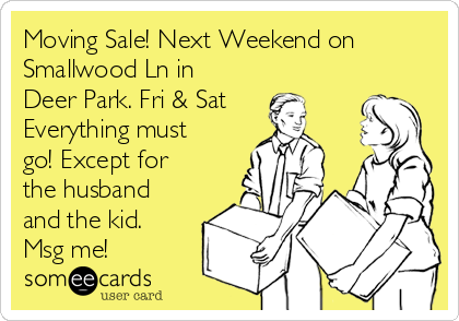 Moving Sale! Next Weekend on
Smallwood Ln in
Deer Park. Fri & Sat
Everything must
go! Except for
the husband
and the kid. 
Msg me!